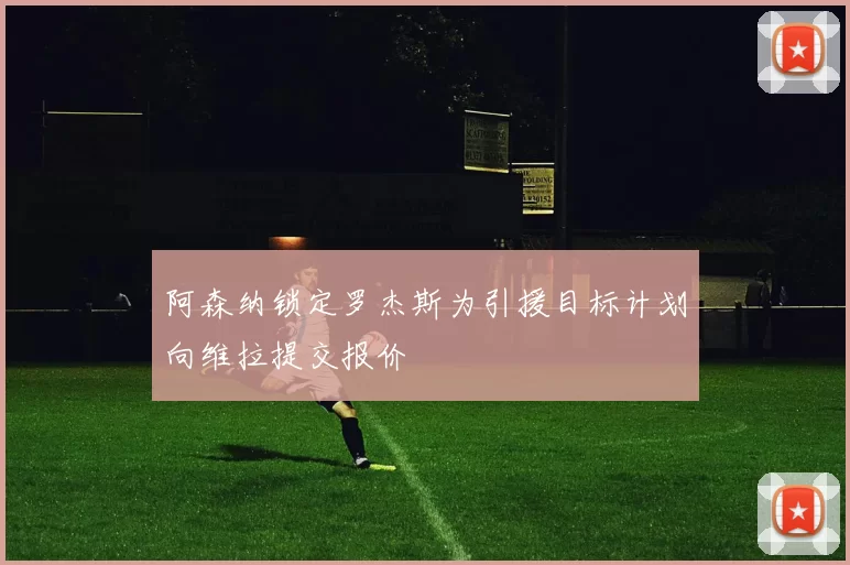 阿森纳锁定罗杰斯为引援目标计划向维拉提交报价
